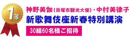 1等　神野美伽（貝塚市観光大使）・中村美律子新歌舞伎座新春特別講演30組60名様ご招待